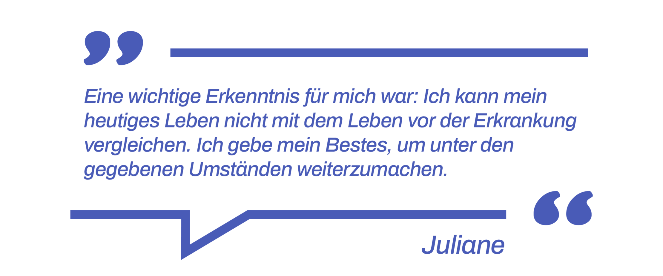 Zitat: Eine wichtige Erkenntnis für mich war: Ich kann mein heutiges Leben nicht mit dem Leben vor der Erkrankung vergleichen. Ich gebe mein Bestes, um unter den gegebenen Umständen weiterzumachen.